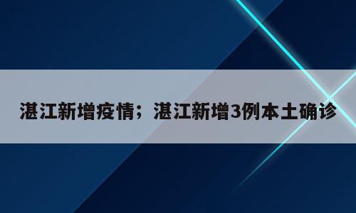 湛江新增疫情；湛江新增3例本土确诊