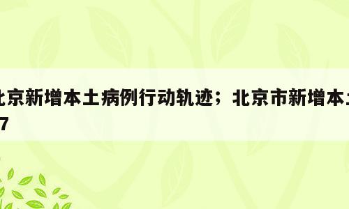 北京新增本土病例行动轨迹；北京市新增本土87