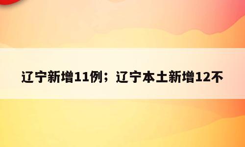 辽宁新增11例；辽宁本土新增12不