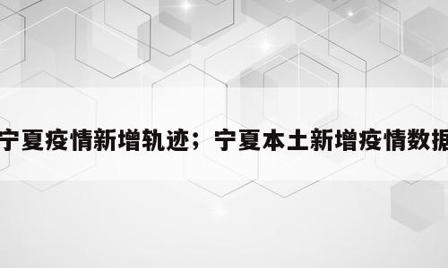 宁夏疫情新增轨迹；宁夏本土新增疫情数据