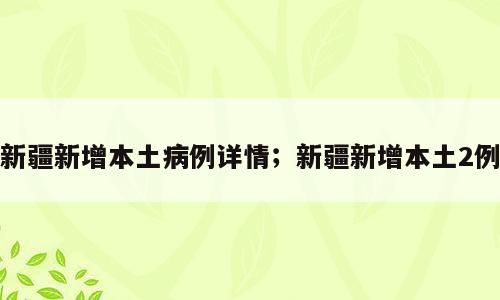 新疆新增本土病例详情；新疆新增本土2例