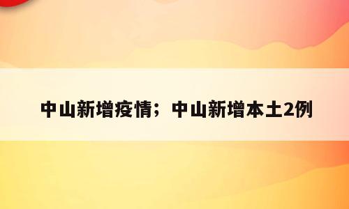 中山新增疫情；中山新增本土2例