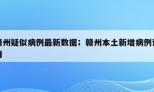 赣州疑似病例最新数据；赣州本土新增病例详情