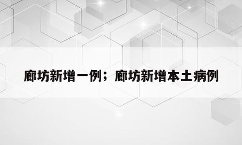 廊坊新增一例；廊坊新增本土病例
