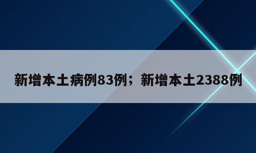 新增本土病例83例；新增本土2388例