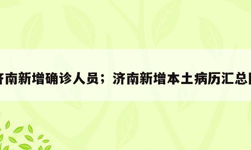 济南新增确诊人员；济南新增本土病历汇总图