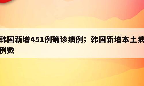 韩国新增451例确诊病例；韩国新增本土病例数
