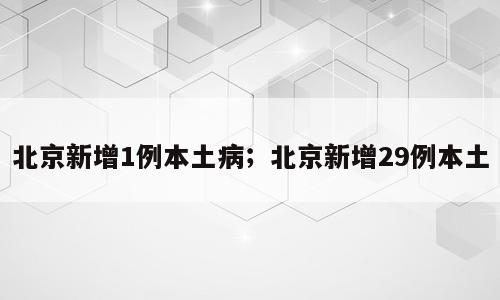 北京新增1例本土病；北京新增29例本土