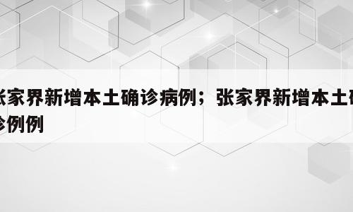 张家界新增本土确诊病例；张家界新增本土确诊例例