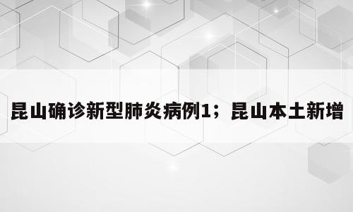 昆山确诊新型肺炎病例1；昆山本土新增