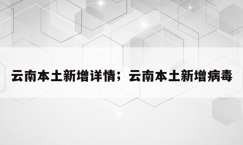 云南本土新增详情；云南本土新增病毒