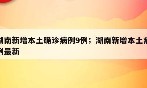 湖南新增本土确诊病例9例；湖南新增本土病例最新