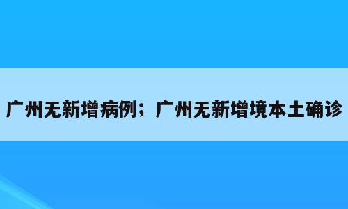 广州无新增病例；广州无新增境本土确诊