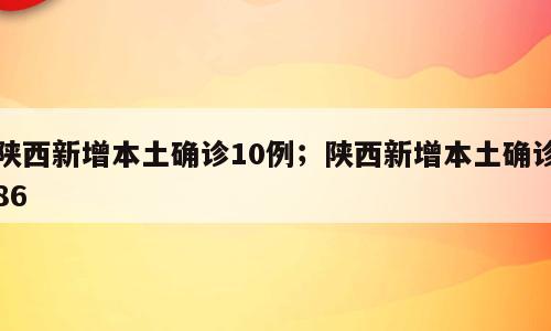 陕西新增本土确诊10例；陕西新增本土确诊86