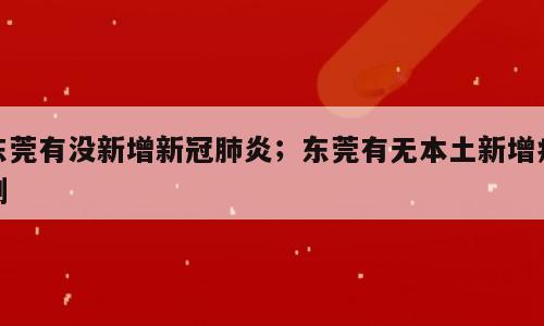东莞有没新增新冠肺炎；东莞有无本土新增病例