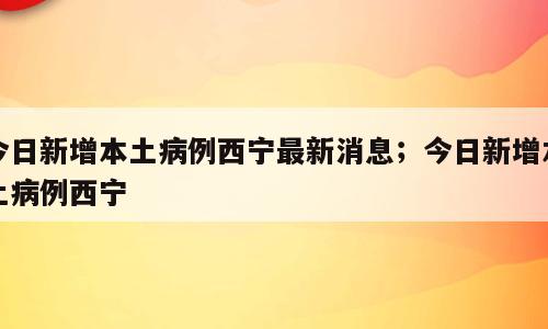 今日新增本土病例西宁最新消息；今日新增本土病例西宁