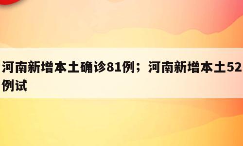 河南新增本土确诊81例；河南新增本土52例试