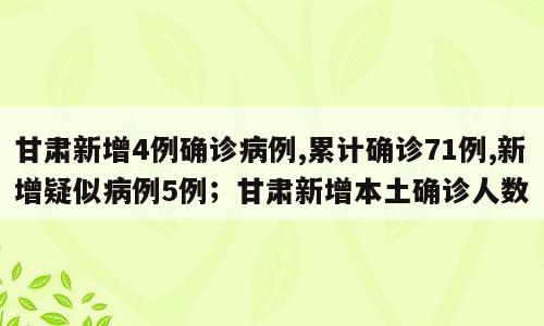 甘肃新增4例确诊病例,累计确诊71例,新增疑似病例5例；甘肃新增本土确诊人数