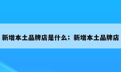 新增本土品牌店是什么；新增本土品牌店
