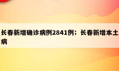 长春新增确诊病例2841例；长春新增本土病