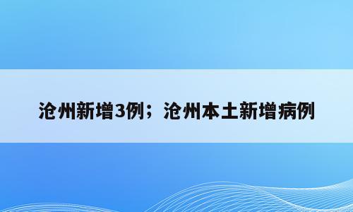 沧州新增3例；沧州本土新增病例
