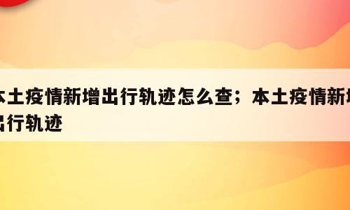 本土疫情新增出行轨迹怎么查；本土疫情新增出行轨迹