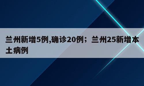 兰州新增5例,确诊20例；兰州25新增本土病例
