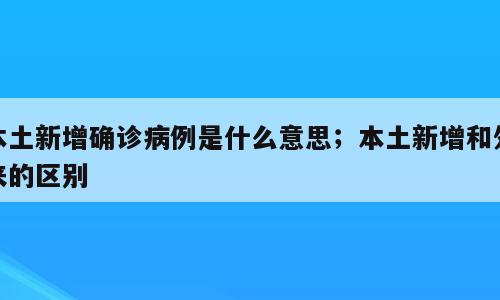 本土新增确诊病例是什么意思；本土新增和外来的区别