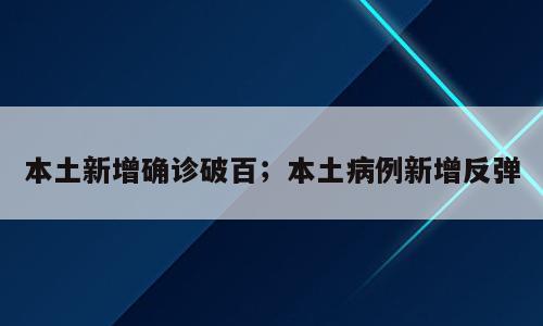 本土新增确诊破百；本土病例新增反弹