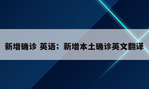 新增确诊 英语；新增本土确诊英文翻译