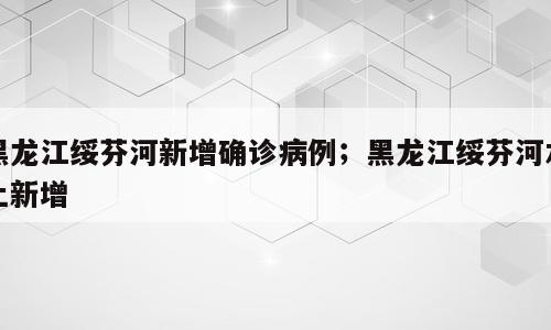 黑龙江绥芬河新增确诊病例；黑龙江绥芬河本土新增