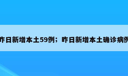 昨日新增本土59例；昨日新增本土确诊病例