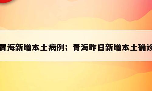 青海新增本土病例；青海昨日新增本土确诊