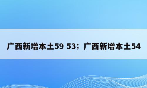 广西新增本土59 53；广西新增本土54