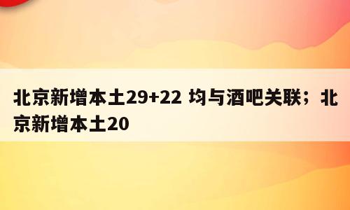 北京新增本土29+22 均与酒吧关联；北京新增本土20