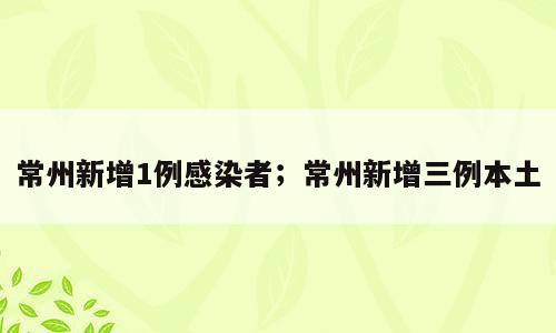常州新增1例感染者；常州新增三例本土