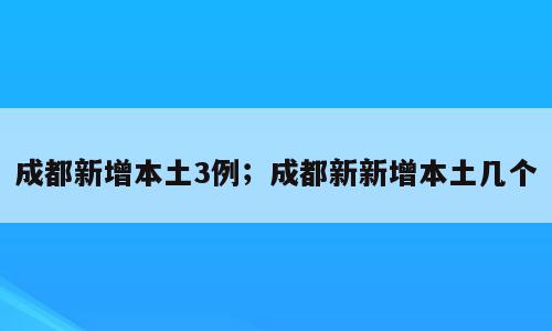 成都新增本土3例；成都新新增本土几个