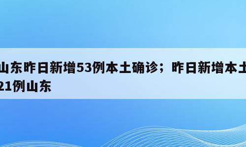 山东昨日新增53例本土确诊；昨日新增本土21例山东
