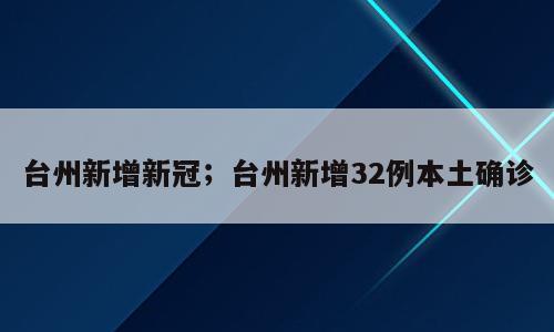 台州新增新冠；台州新增32例本土确诊