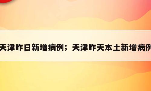 天津昨日新增病例；天津昨天本土新增病例