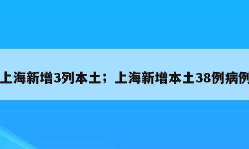 上海新增3列本土；上海新增本土38例病例