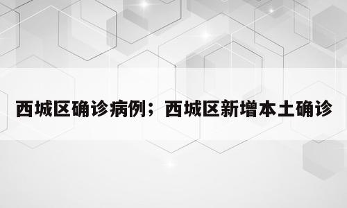 西城区确诊病例；西城区新增本土确诊