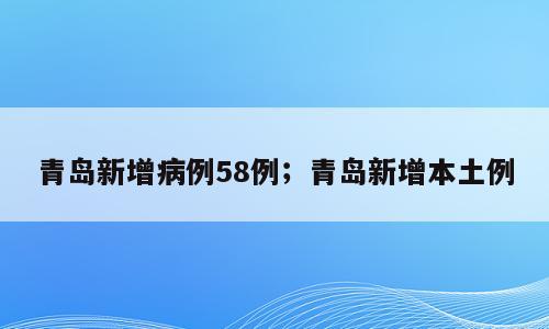 青岛新增病例58例；青岛新增本土例