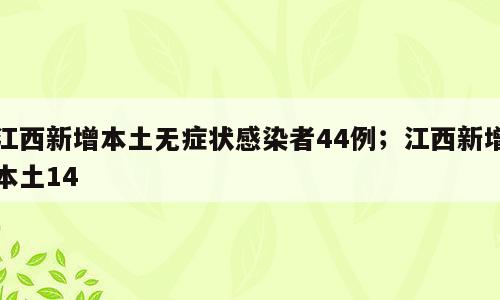 江西新增本土无症状感染者44例；江西新增本土14