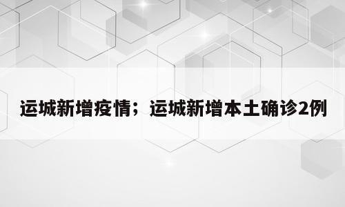 运城新增疫情；运城新增本土确诊2例