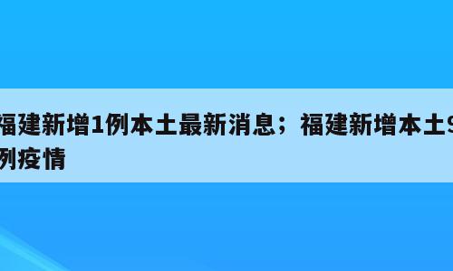 福建新增1例本土最新消息；福建新增本土9例疫情