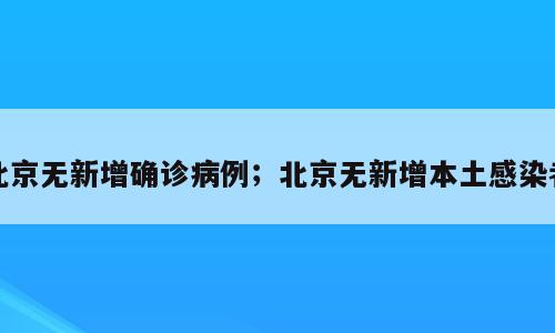 北京无新增确诊病例；北京无新增本土感染者