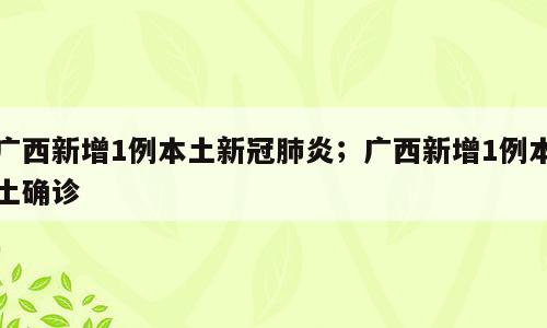 广西新增1例本土新冠肺炎；广西新增1例本土确诊