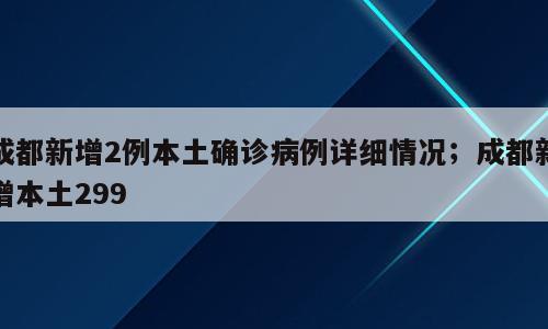 成都新增2例本土确诊病例详细情况；成都新增本土299