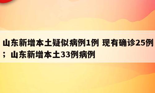 山东新增本土疑似病例1例 现有确诊25例；山东新增本土33例病例